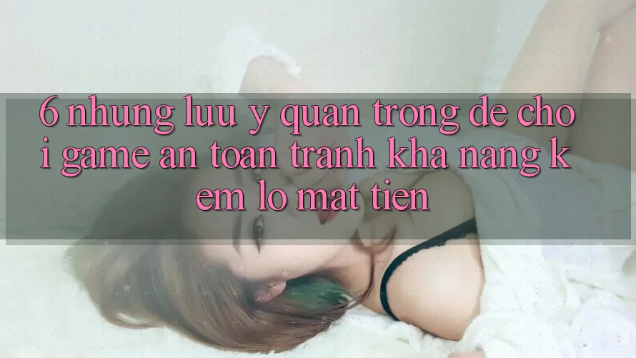6. Những Lưu Ý Quan Trọng Để Chơi Game An Toàn, Tránh Khả năng kém lỗ Mất Tiền