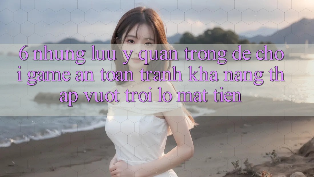 6. Những Lưu Ý Quan Trọng Để Chơi Game An Toàn, Tránh Khả năng thấp vượt trội lỗ Mất Tiền