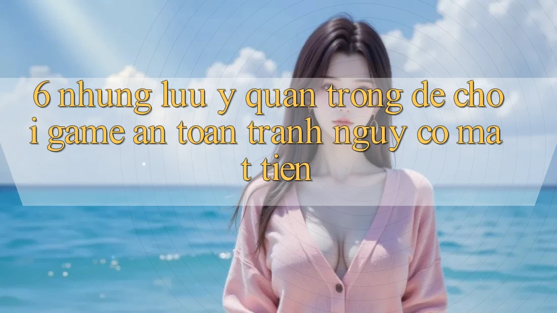 6. Những Lưu Ý Quan Trọng Để Chơi Game An Toàn, Tránh Nguy cơ Mất Tiền 6. Những Lưu Ý Quan Trọng Để Chơi Game An Toàn, Tránh Nguy cơ Mất Tiền