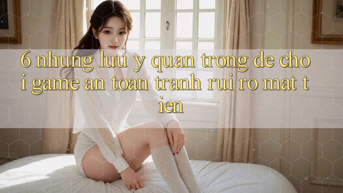 6. Những Lưu Ý Quan Trọng Để Chơi Game An Toàn, Tránh Rủi Ro Mất Tiền 6. Những Lưu Ý Quan Trọng Để Chơi Game An Toàn, Tránh Rủi Ro Mất Tiền