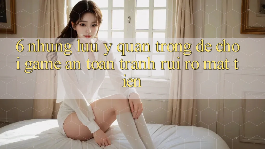 6. Những Lưu Ý Quan Trọng Để Chơi Game An Toàn, Tránh Rủi Ro Mất Tiền 6. Những Lưu Ý Quan Trọng Để Chơi Game An Toàn, Tránh Rủi Ro Mất Tiền