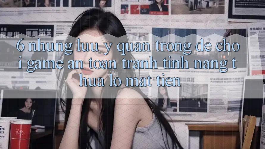6. Những Lưu Ý Quan Trọng Để Chơi Game An Toàn, Tránh Tính năng thua lỗ Mất Tiền