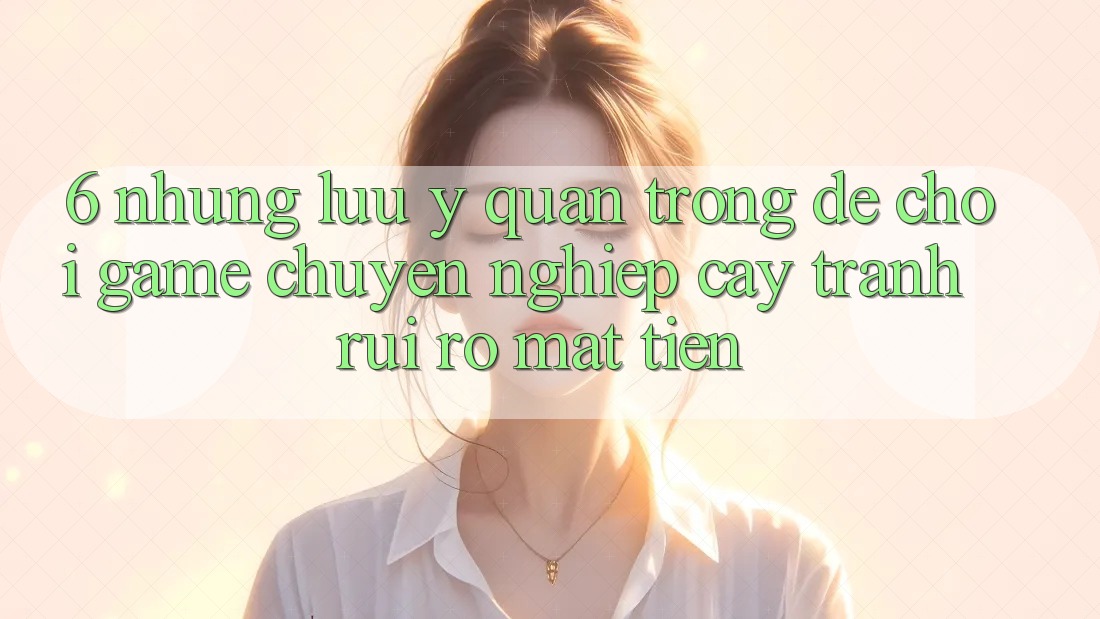 6. Những Lưu Ý Quan Trọng Để Chơi Game Chuyên nghiệp cậy, Tránh Rủi Ro Mất Tiền