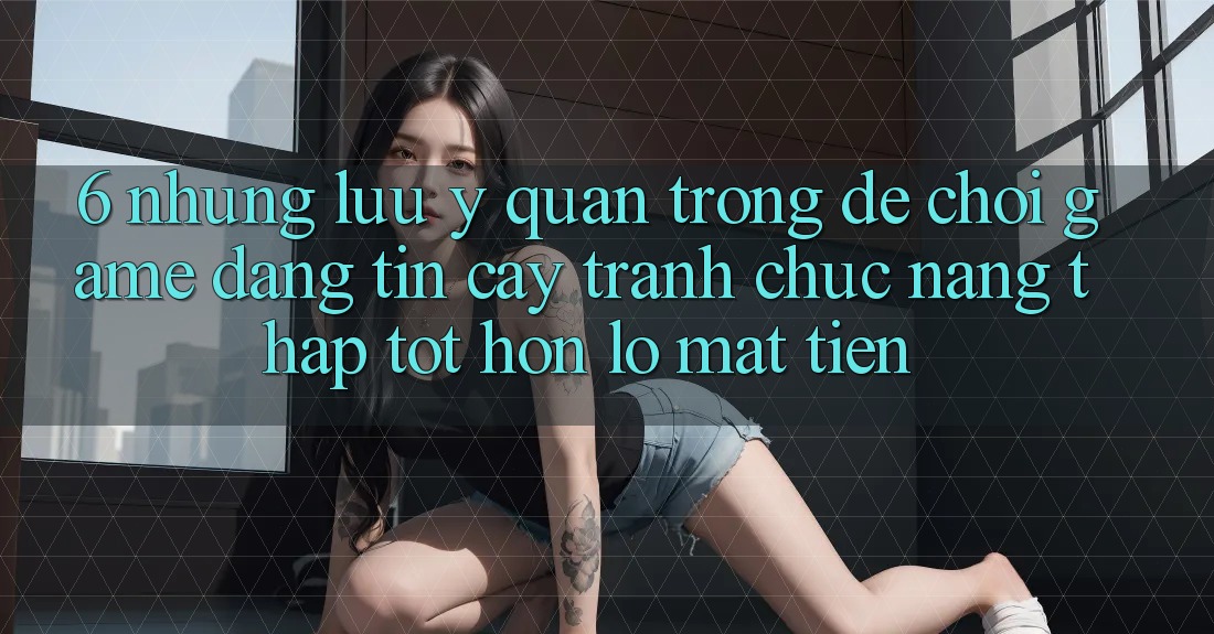 6. Những Lưu Ý Quan Trọng Để Chơi Game Đáng tin cậy, Tránh Chức năng thấp tốt hơn lỗ Mất Tiền