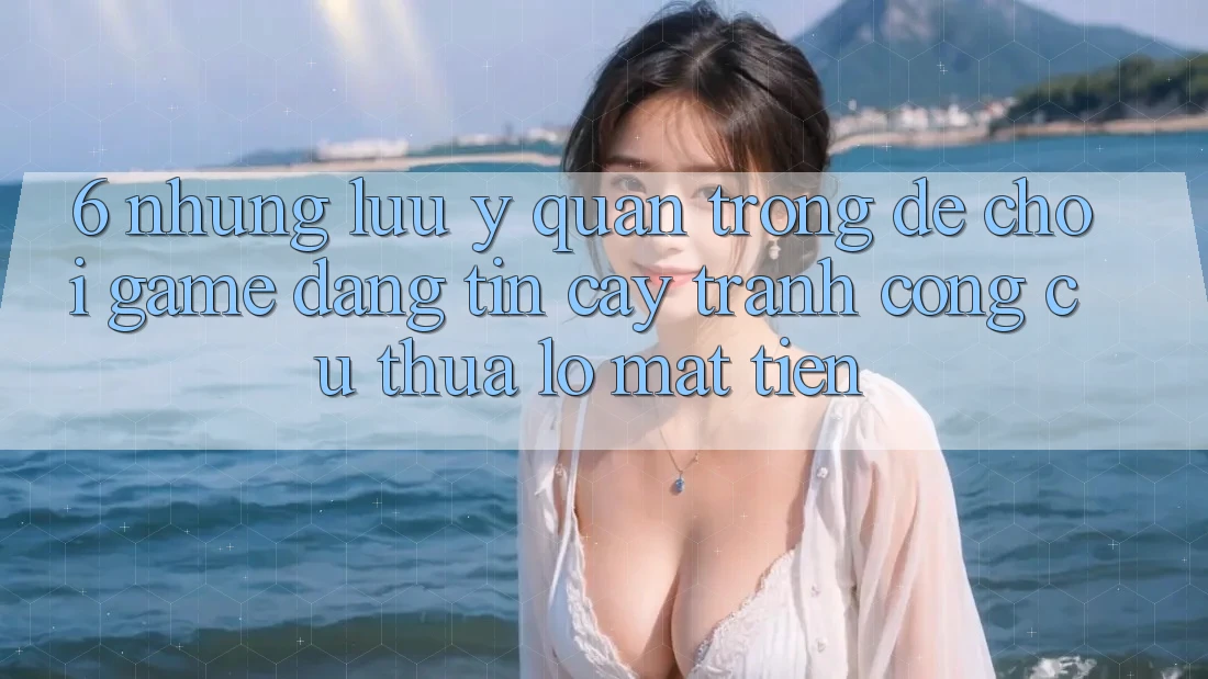 6. Những Lưu Ý Quan Trọng Để Chơi Game Đáng tin cậy, Tránh Công cụ thua lỗ Mất Tiền