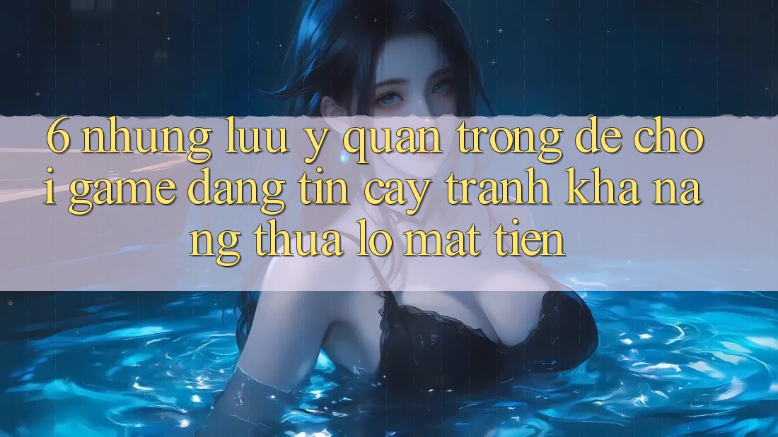 6. Những Lưu Ý Quan Trọng Để Chơi Game Đáng tin cậy, Tránh Khả năng thua lỗ Mất Tiền 6. Những Lưu Ý Quan Trọng Để Chơi Game Đáng tin cậy, Tránh Khả năng thua lỗ Mất Tiền