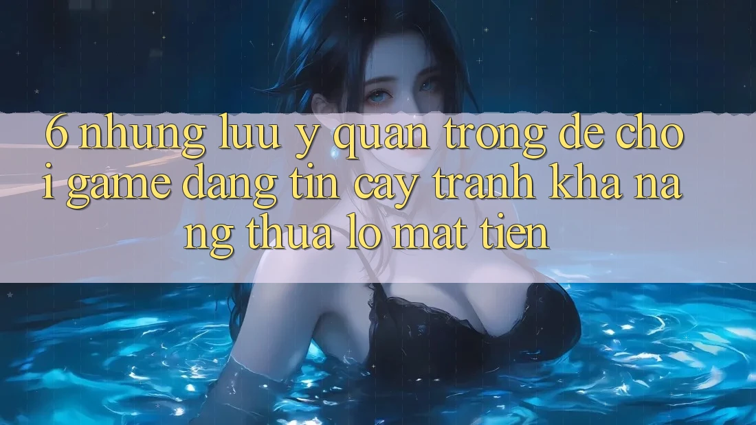 6. Những Lưu Ý Quan Trọng Để Chơi Game Đáng tin cậy, Tránh Khả năng thua lỗ Mất Tiền 6. Những Lưu Ý Quan Trọng Để Chơi Game Đáng tin cậy, Tránh Khả năng thua lỗ Mất Tiền