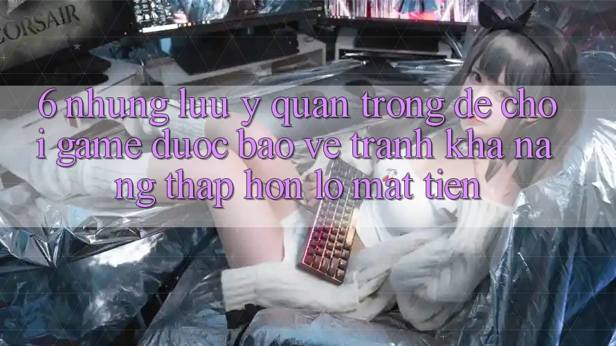 6. Những Lưu Ý Quan Trọng Để Chơi Game Được bảo vệ, Tránh Khả năng thấp hơn lỗ Mất Tiền 6. Những Lưu Ý Quan Trọng Để Chơi Game Được bảo vệ, Tránh Khả năng thấp hơn lỗ Mất Tiền