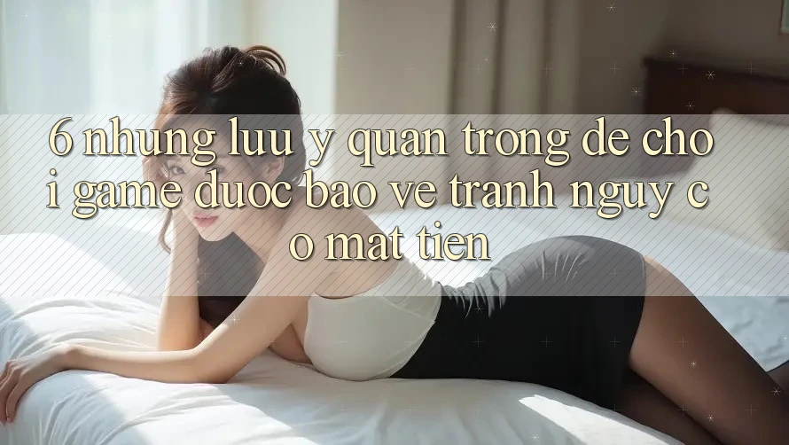 6. Những Lưu Ý Quan Trọng Để Chơi Game Được bảo vệ, Tránh Nguy cơ Mất Tiền 6. Những Lưu Ý Quan Trọng Để Chơi Game Được bảo vệ, Tránh Nguy cơ Mất Tiền