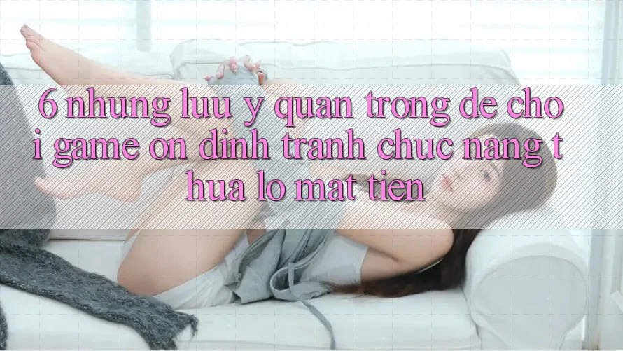 6. Những Lưu Ý Quan Trọng Để Chơi Game Ổn định, Tránh Chức năng thua lỗ Mất Tiền 6. Những Lưu Ý Quan Trọng Để Chơi Game Ổn định, Tránh Chức năng thua lỗ Mất Tiền