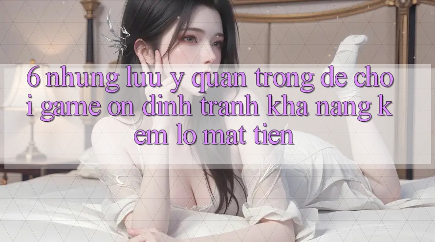 6. Những Lưu Ý Quan Trọng Để Chơi Game Ổn định, Tránh Khả năng kém lỗ Mất Tiền