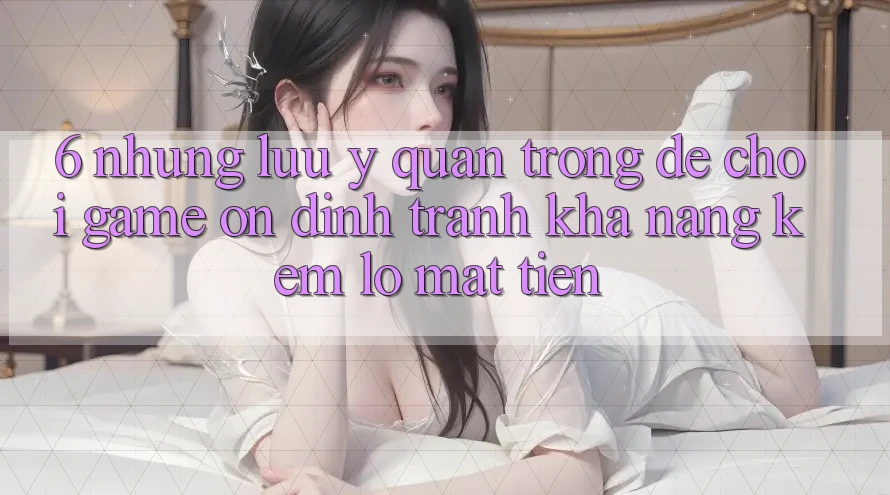 6. Những Lưu Ý Quan Trọng Để Chơi Game Ổn định, Tránh Khả năng kém lỗ Mất Tiền