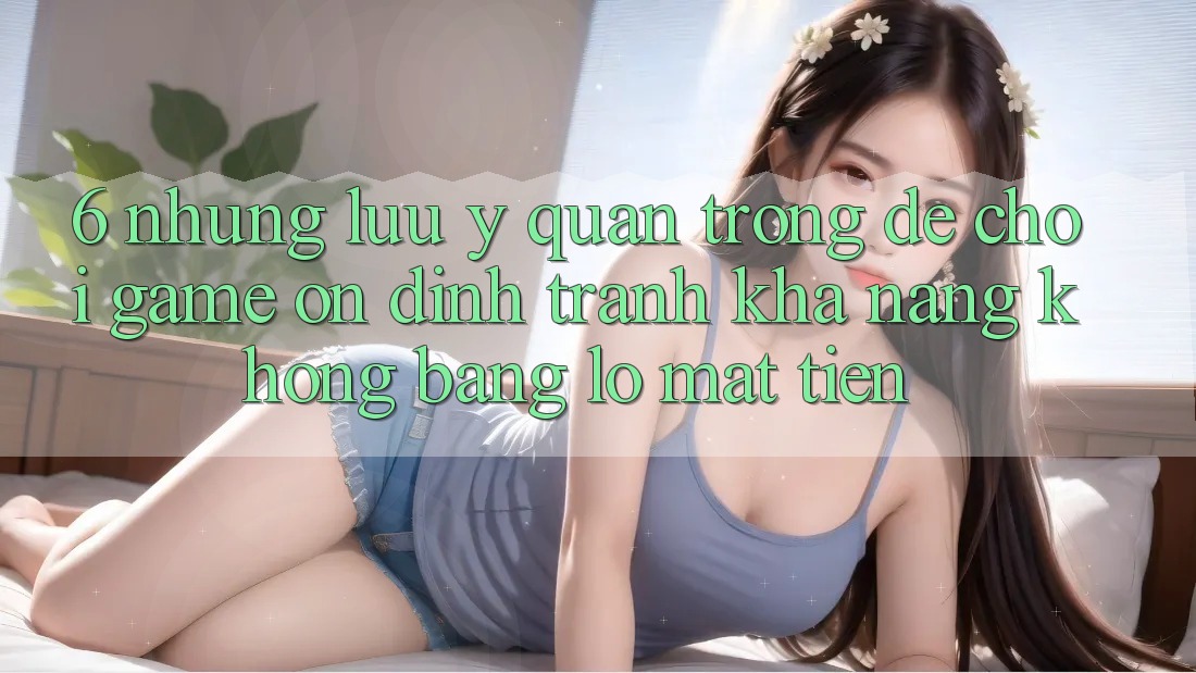 6. Những Lưu Ý Quan Trọng Để Chơi Game Ổn định, Tránh Khả năng không bằng lỗ Mất Tiền