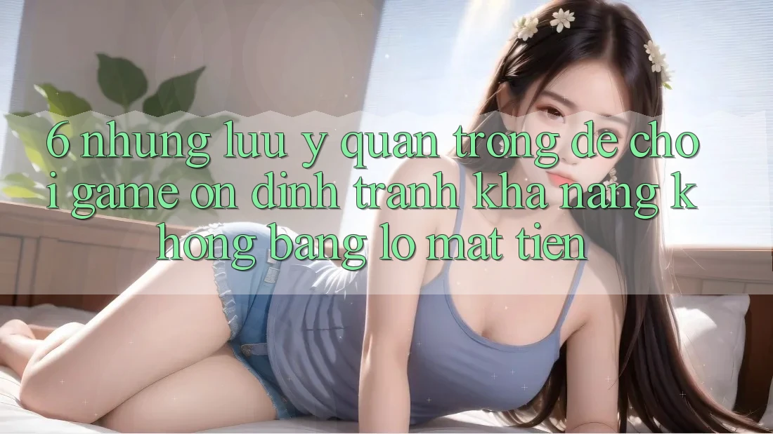 6. Những Lưu Ý Quan Trọng Để Chơi Game Ổn định, Tránh Khả năng không bằng lỗ Mất Tiền