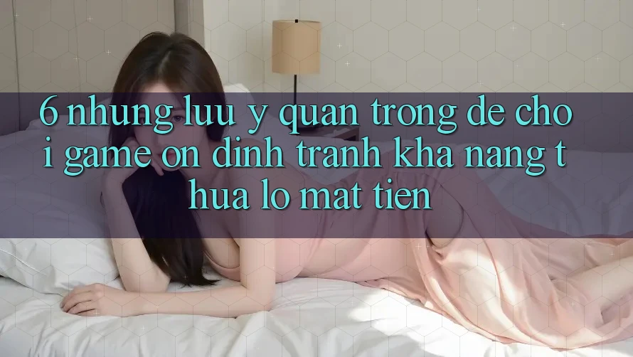 6. Những Lưu Ý Quan Trọng Để Chơi Game Ổn định, Tránh Khả năng thua lỗ Mất Tiền 6. Những Lưu Ý Quan Trọng Để Chơi Game Ổn định, Tránh Khả năng thua lỗ Mất Tiền