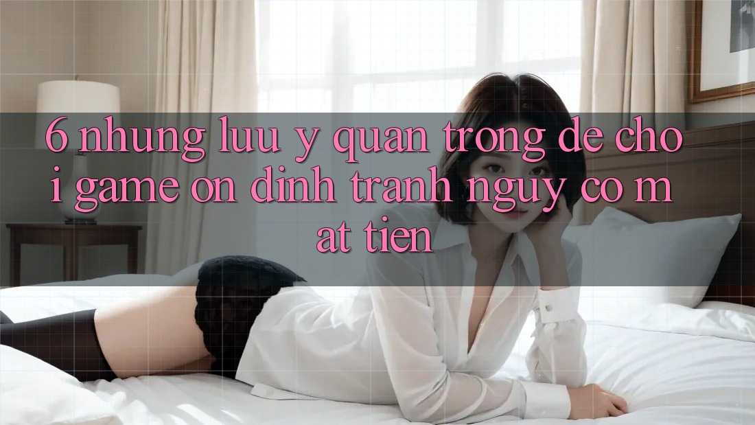 6. Những Lưu Ý Quan Trọng Để Chơi Game Ổn định, Tránh Nguy cơ Mất Tiền 6. Những Lưu Ý Quan Trọng Để Chơi Game Ổn định, Tránh Nguy cơ Mất Tiền