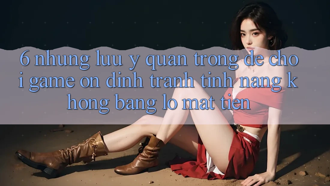 6. Những Lưu Ý Quan Trọng Để Chơi Game Ổn định, Tránh Tính năng không bằng lỗ Mất Tiền 6. Những Lưu Ý Quan Trọng Để Chơi Game Ổn định, Tránh Tính năng không bằng lỗ Mất Tiền