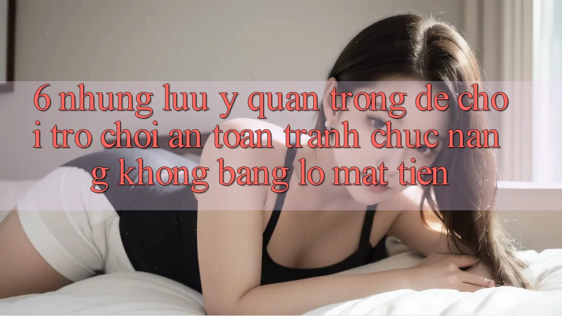 6. Những Lưu Ý Quan Trọng Để Chơi Trò chơi An Toàn, Tránh Chức năng không bằng lỗ Mất Tiền