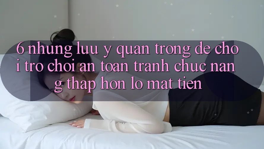 6. Những Lưu Ý Quan Trọng Để Chơi Trò chơi An Toàn, Tránh Chức năng thấp hơn lỗ Mất Tiền 6. Những Lưu Ý Quan Trọng Để Chơi Trò chơi An Toàn, Tránh Chức năng thấp hơn lỗ Mất Tiền