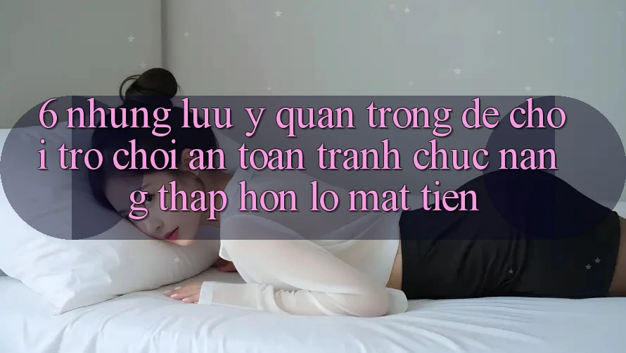 6. Những Lưu Ý Quan Trọng Để Chơi Trò chơi An Toàn, Tránh Chức năng thấp hơn lỗ Mất Tiền 6. Những Lưu Ý Quan Trọng Để Chơi Trò chơi An Toàn, Tránh Chức năng thấp hơn lỗ Mất Tiền