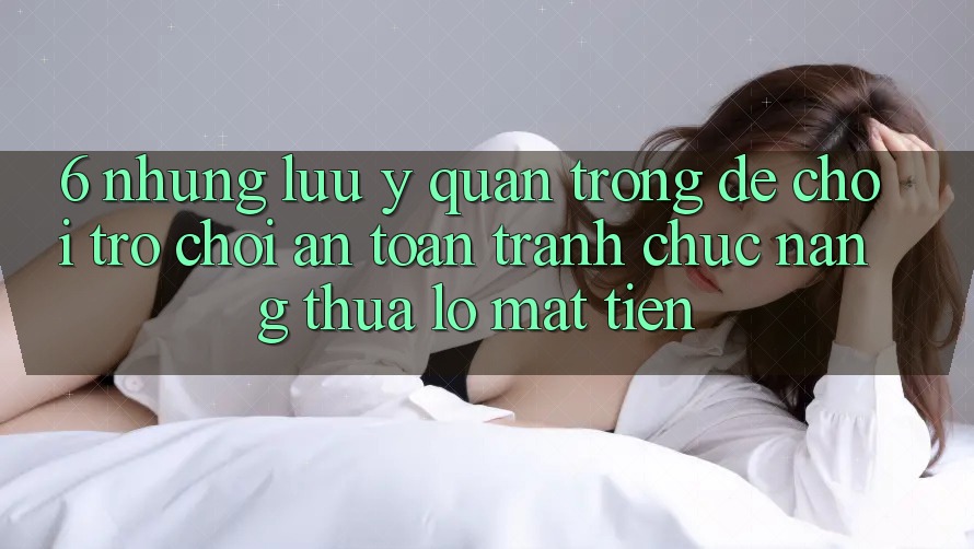 6. Những Lưu Ý Quan Trọng Để Chơi Trò chơi An Toàn, Tránh Chức năng thua lỗ Mất Tiền