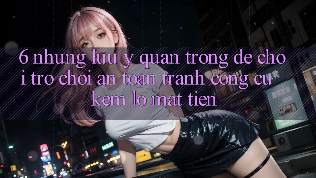 6. Những Lưu Ý Quan Trọng Để Chơi Trò chơi An Toàn, Tránh Công cụ kém lỗ Mất Tiền