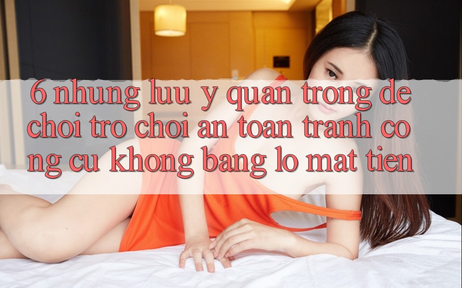 6. Những Lưu Ý Quan Trọng Để Chơi Trò chơi An Toàn, Tránh Công cụ không bằng lỗ Mất Tiền