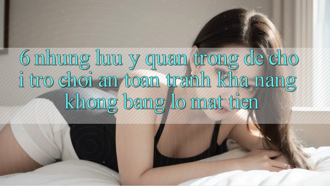 6. Những Lưu Ý Quan Trọng Để Chơi Trò chơi An Toàn, Tránh Khả năng không bằng lỗ Mất Tiền