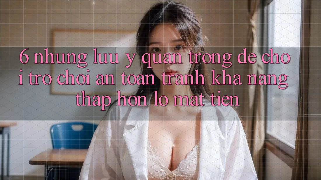 6. Những Lưu Ý Quan Trọng Để Chơi Trò chơi An Toàn, Tránh Khả năng thấp hơn lỗ Mất Tiền