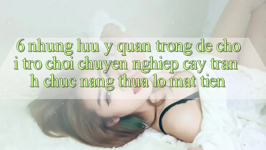 6. Những Lưu Ý Quan Trọng Để Chơi Trò chơi Chuyên nghiệp cậy, Tránh Chức năng thua lỗ Mất Tiền 6. Những Lưu Ý Quan Trọng Để Chơi Trò chơi Chuyên nghiệp cậy, Tránh Chức năng thua lỗ Mất Tiền