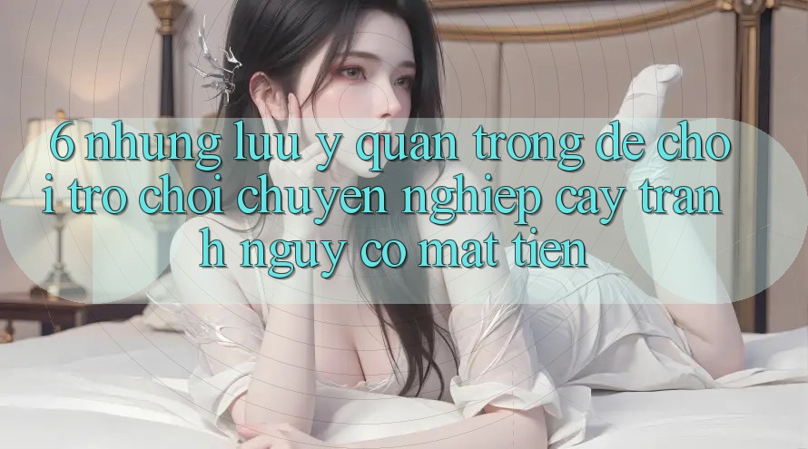 6. Những Lưu Ý Quan Trọng Để Chơi Trò chơi Chuyên nghiệp cậy, Tránh Nguy cơ Mất Tiền 6. Những Lưu Ý Quan Trọng Để Chơi Trò chơi Chuyên nghiệp cậy, Tránh Nguy cơ Mất Tiền