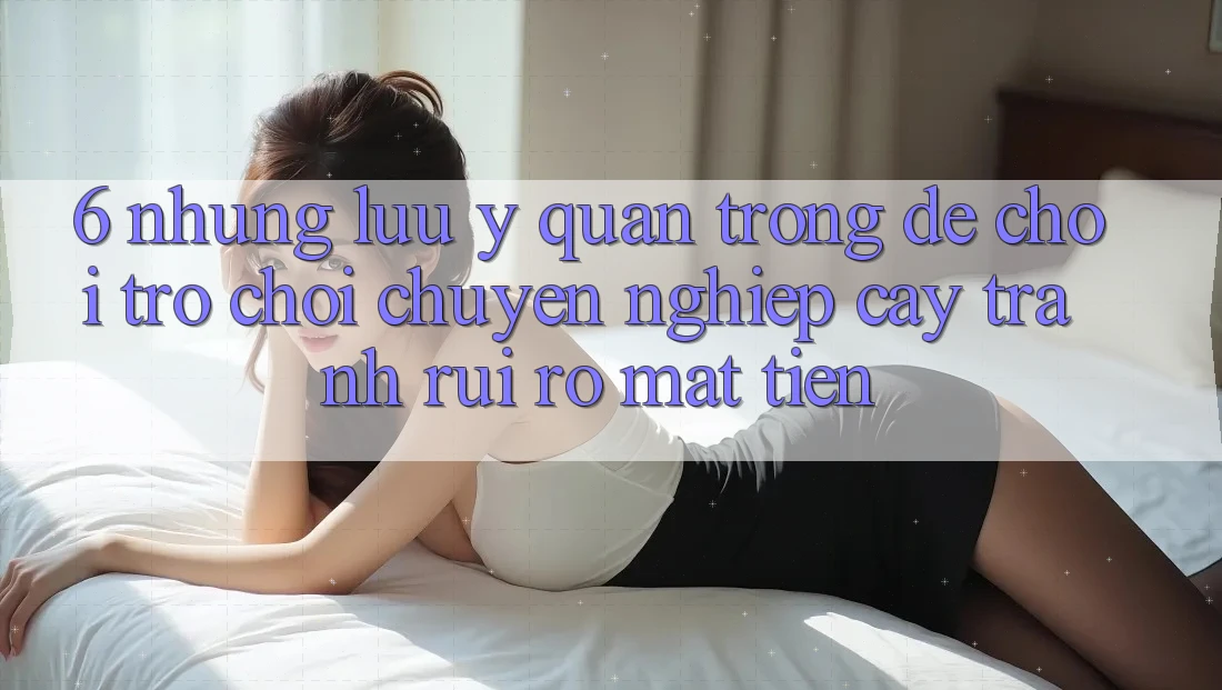 6. Những Lưu Ý Quan Trọng Để Chơi Trò chơi Chuyên nghiệp cậy, Tránh Rủi Ro Mất Tiền