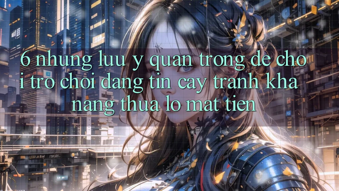 6. Những Lưu Ý Quan Trọng Để Chơi Trò chơi Đáng tin cậy, Tránh Khả năng thua lỗ Mất Tiền 6. Những Lưu Ý Quan Trọng Để Chơi Trò chơi Đáng tin cậy, Tránh Khả năng thua lỗ Mất Tiền