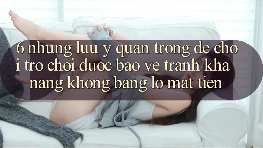 6. Những Lưu Ý Quan Trọng Để Chơi Trò chơi Được bảo vệ, Tránh Khả năng không bằng lỗ Mất Tiền 6. Những Lưu Ý Quan Trọng Để Chơi Trò chơi Được bảo vệ, Tránh Khả năng không bằng lỗ Mất Tiền