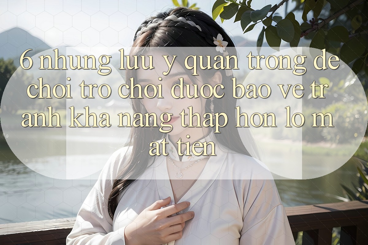 6. Những Lưu Ý Quan Trọng Để Chơi Trò chơi Được bảo vệ, Tránh Khả năng thấp hơn lỗ Mất Tiền