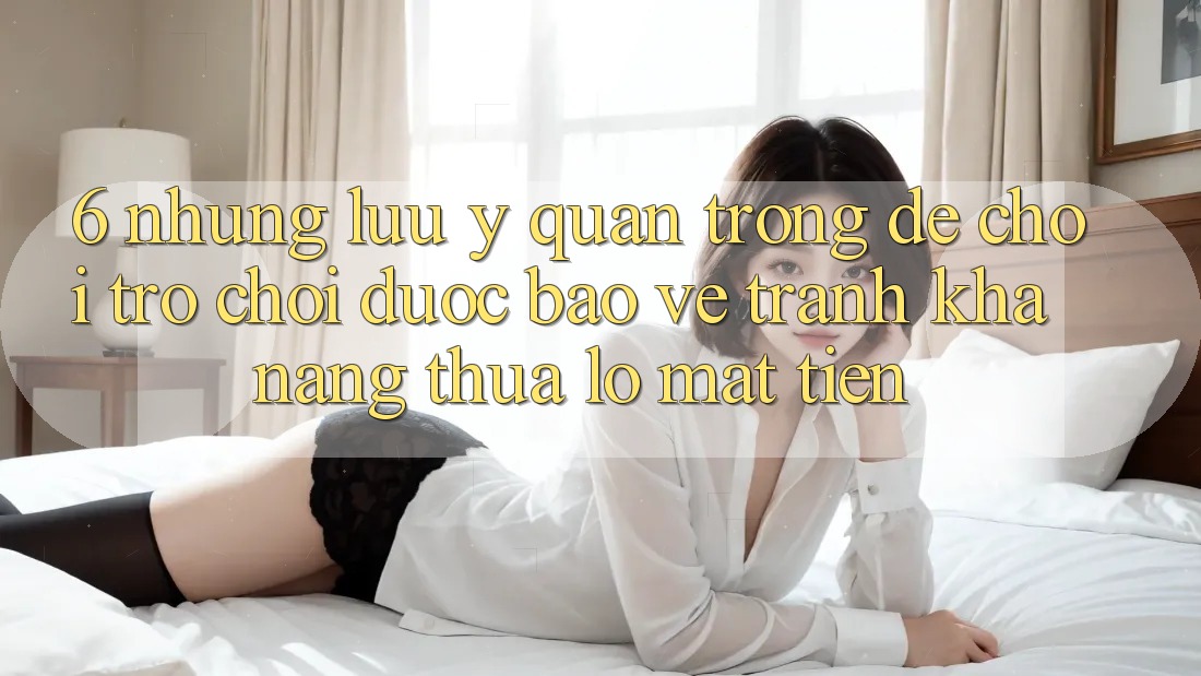 6. Những Lưu Ý Quan Trọng Để Chơi Trò chơi Được bảo vệ, Tránh Khả năng thua lỗ Mất Tiền 6. Những Lưu Ý Quan Trọng Để Chơi Trò chơi Được bảo vệ, Tránh Khả năng thua lỗ Mất Tiền