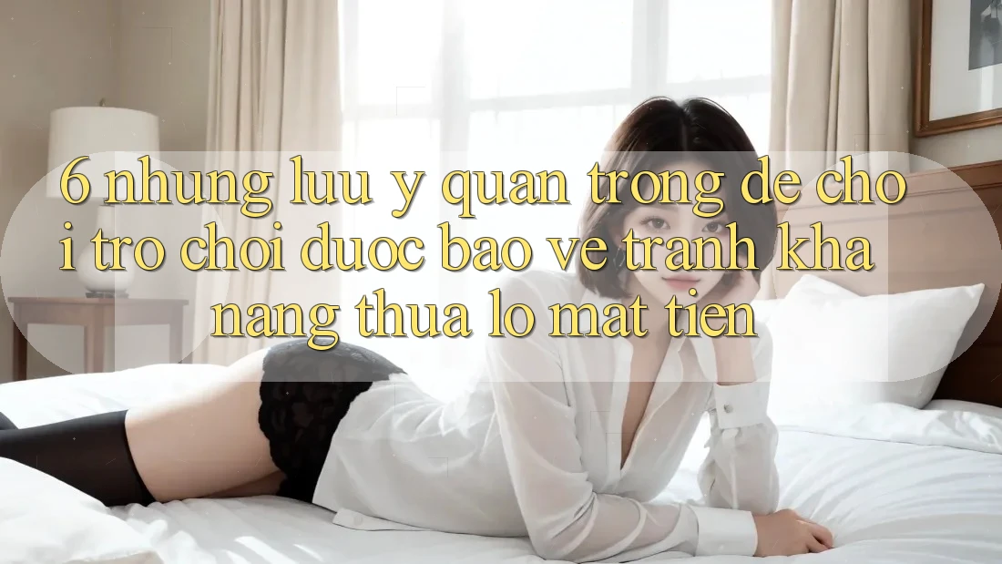 6. Những Lưu Ý Quan Trọng Để Chơi Trò chơi Được bảo vệ, Tránh Khả năng thua lỗ Mất Tiền