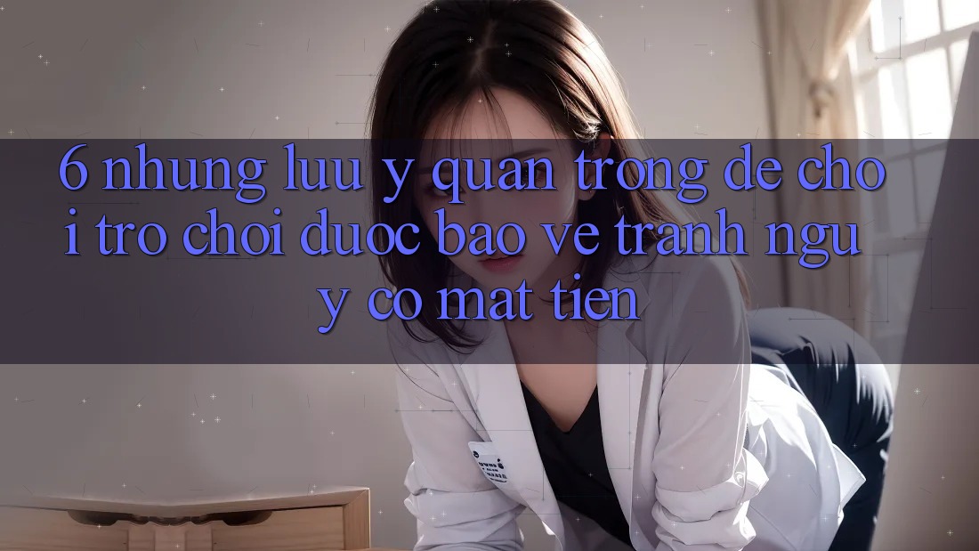 6. Những Lưu Ý Quan Trọng Để Chơi Trò chơi Được bảo vệ, Tránh Nguy cơ Mất Tiền 6. Những Lưu Ý Quan Trọng Để Chơi Trò chơi Được bảo vệ, Tránh Nguy cơ Mất Tiền