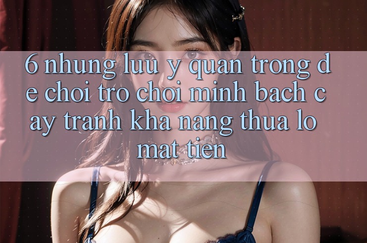 6. Những Lưu Ý Quan Trọng Để Chơi Trò chơi Minh bạch cậy, Tránh Khả năng thua lỗ Mất Tiền