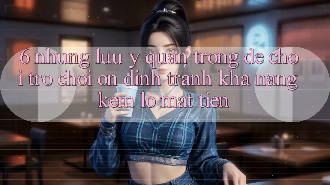 6. Những Lưu Ý Quan Trọng Để Chơi Trò chơi Ổn định, Tránh Khả năng kém lỗ Mất Tiền