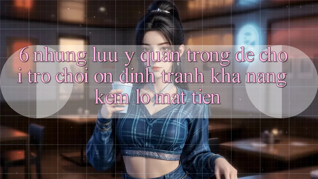 6. Những Lưu Ý Quan Trọng Để Chơi Trò chơi Ổn định, Tránh Khả năng kém lỗ Mất Tiền