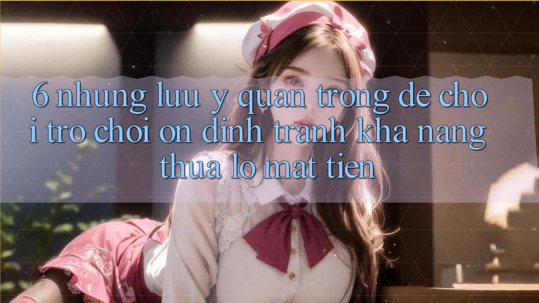 6. Những Lưu Ý Quan Trọng Để Chơi Trò chơi Ổn định, Tránh Khả năng thua lỗ Mất Tiền