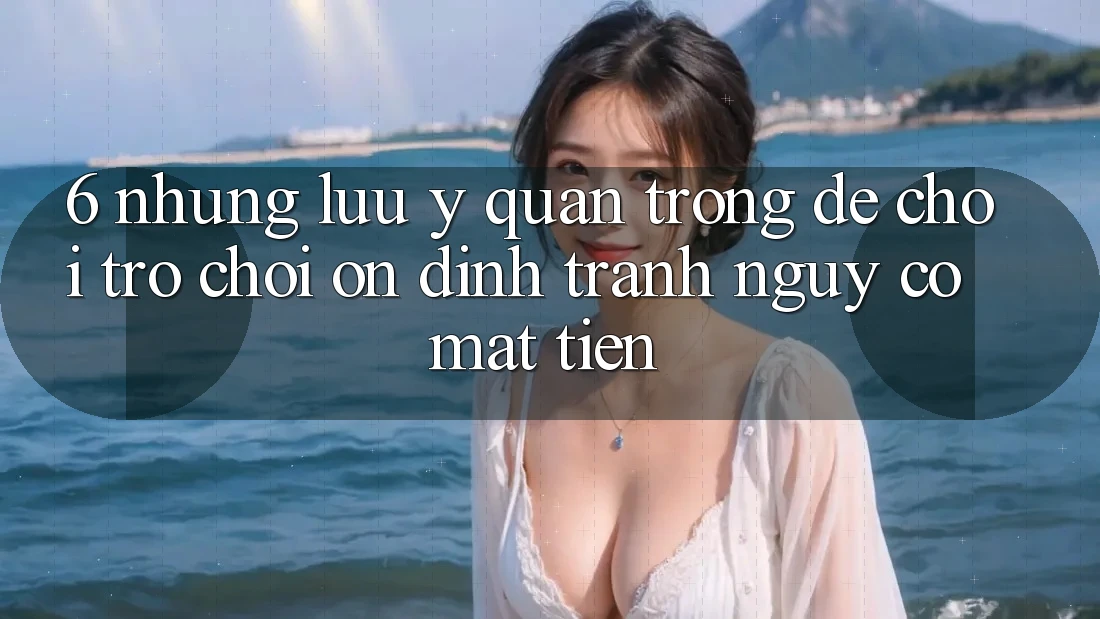 6. Những Lưu Ý Quan Trọng Để Chơi Trò chơi Ổn định, Tránh Nguy cơ Mất Tiền 6. Những Lưu Ý Quan Trọng Để Chơi Trò chơi Ổn định, Tránh Nguy cơ Mất Tiền