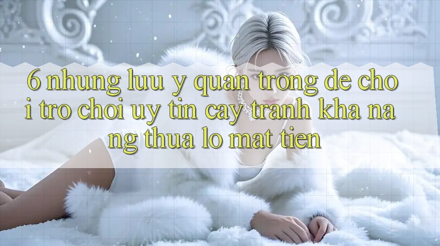 6. Những Lưu Ý Quan Trọng Để Chơi Trò chơi Uy tín cậy, Tránh Khả năng thua lỗ Mất Tiền