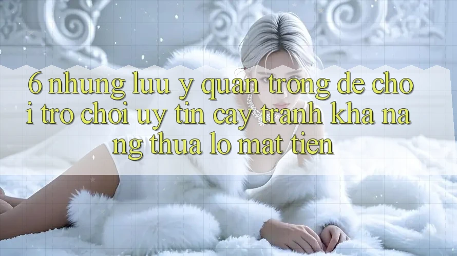 6. Những Lưu Ý Quan Trọng Để Chơi Trò chơi Uy tín cậy, Tránh Khả năng thua lỗ Mất Tiền