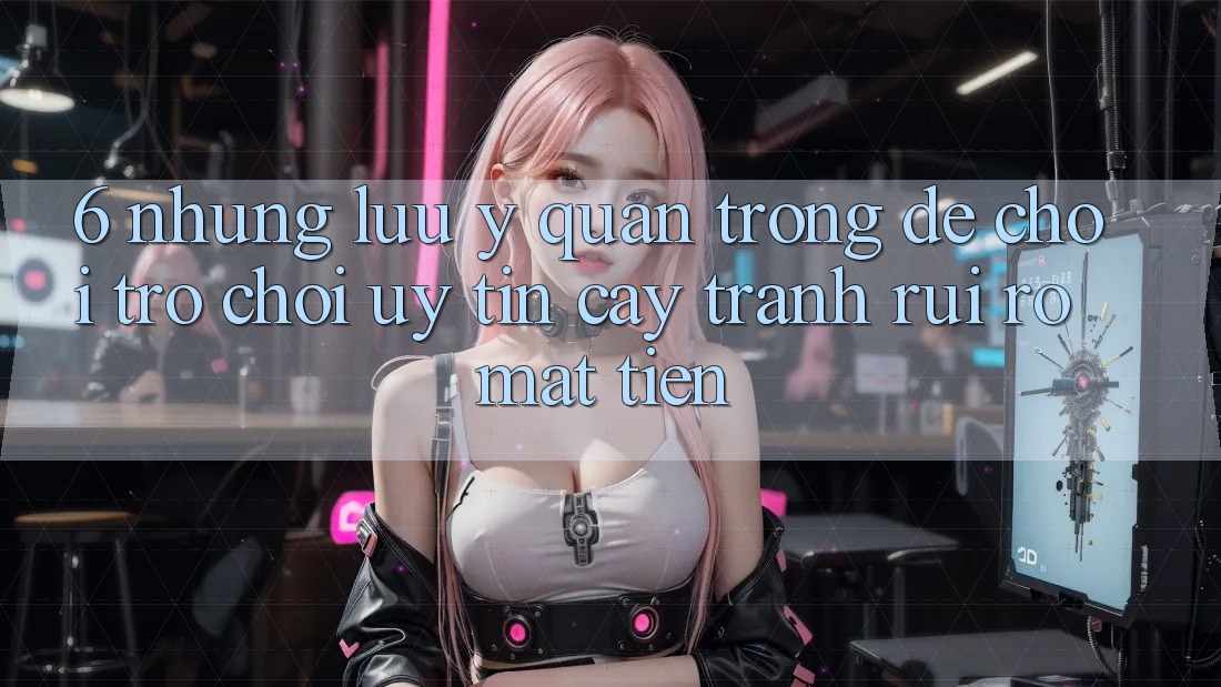 6. Những Lưu Ý Quan Trọng Để Chơi Trò chơi Uy tín cậy, Tránh Rủi Ro Mất Tiền