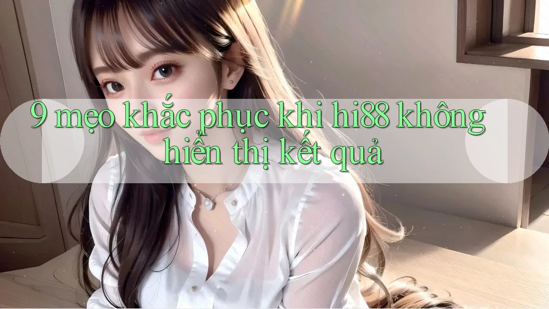 9 mẹo khắc phục khi hi88 không hiển thị kết quả