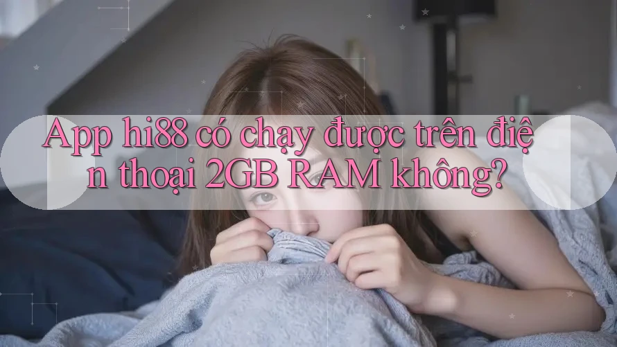 App hi88 có chạy được trên điện thoại 2GB RAM không?