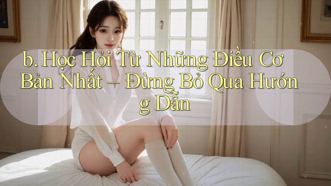 b. Học Hỏi Từ Những Điều Cơ Bản Nhất – Đừng Bỏ Qua Hướng Dẫn