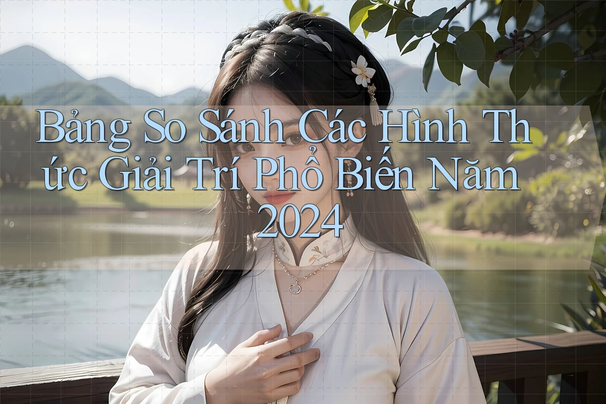 Bảng So Sánh Các Hình Thức Giải Trí Phổ Biến Năm 2024 Bảng So Sánh Các Hình Thức Giải Trí Phổ Biến Năm 2024